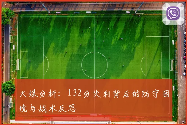 火媒分析：132分失利背后的防守困境与战术反思